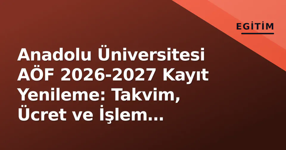Anadolu Üniversitesi AÖF 2026-2027 Kayıt Yenileme: Takvim, Ücret ve İşlem Adımları görseli