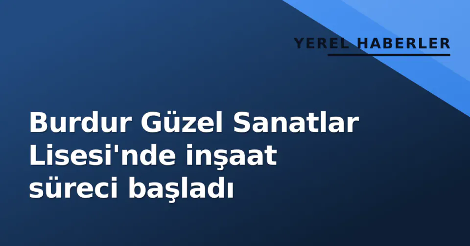 Burdur Güzel Sanatlar Lisesi'nde inşaat süreci başladı görseli