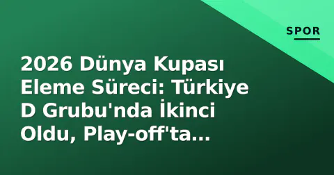 2026 Dünya Kupası Eleme Süreci: Türkiye D Grubu'nda İkinci Oldu, Play-off'ta Kosovo'yu Geçti ve Final Turnuvasına Katıldı