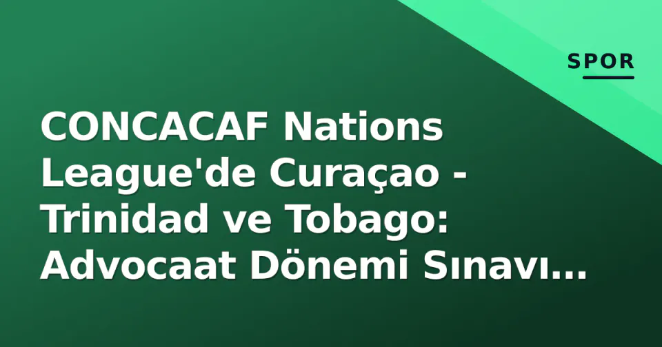 CONCACAF Nations League'de Curaçao - Trinidad ve Tobago: Advocaat Dönemi Sınavı ve Tarihi Hedef görseli
