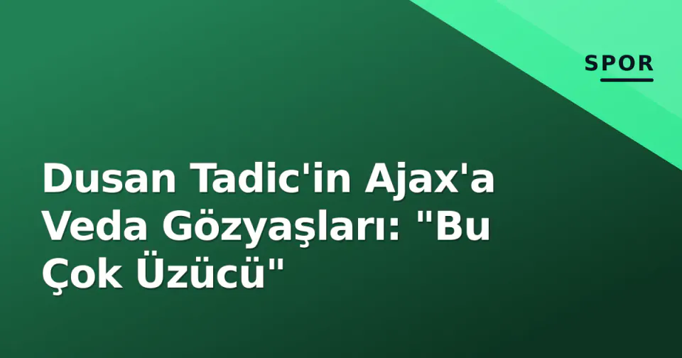 Dusan Tadic'in Ajax'a Veda Gözyaşları: "Bu Çok Üzücü" görseli