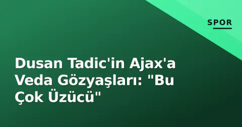 Dusan Tadic'in Ajax'a Veda Gözyaşları: "Bu Çok Üzücü"