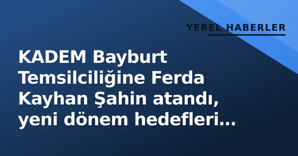 KADEM Bayburt Temsilciliğine Ferda Kayhan Şahin atandı, yeni dönem hedefleri belli oldu görseli
