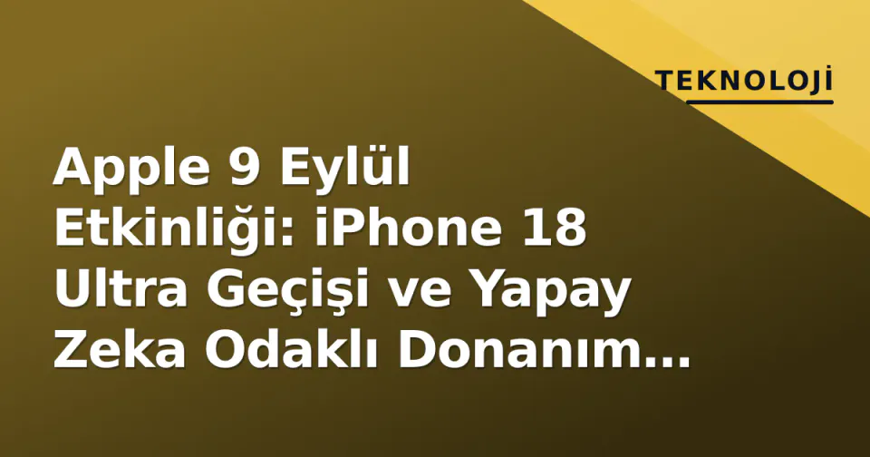 Apple 9 Eylül Etkinliği: iPhone 18 Ultra Geçişi ve Yapay Zeka Odaklı Donanım Hamlesi görseli