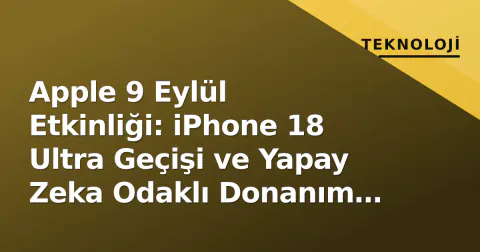 Apple 9 Eylül Etkinliği: iPhone 18 Ultra Geçişi ve Yapay Zeka Odaklı Donanım Hamlesi