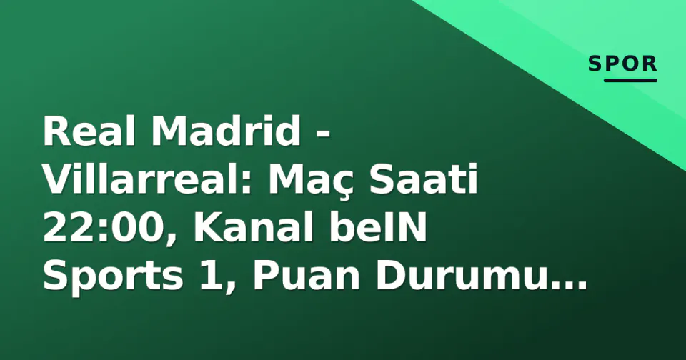 Real Madrid - Villarreal: Maç Saati 22:00, Kanal beIN Sports 1, Puan Durumu ve Kadro Analizi görseli