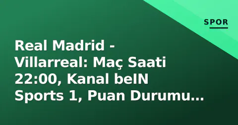 Real Madrid - Villarreal: Maç Saati 22:00, Kanal beIN Sports 1, Puan Durumu ve Kadro Analizi