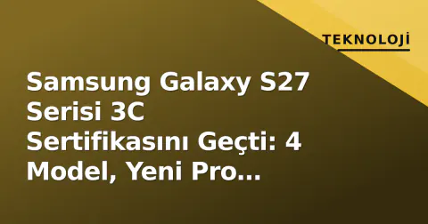 Samsung Galaxy S27 Serisi 3C Sertifikasını Geçti: 4 Model, Yeni Pro Versiyon ve Şarj Detayları Belli Oldu