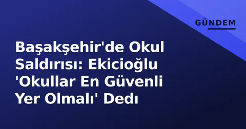 Başakşehir'de Okul Saldırısı: Ekicioğlu 'Okullar En Güvenli Yer Olmalı' Dedı