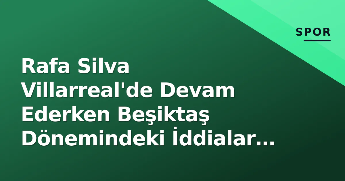 Rafa Silva Villarreal'de Devam Ederken Beşiktaş Dönemindeki İddialar Gündemde