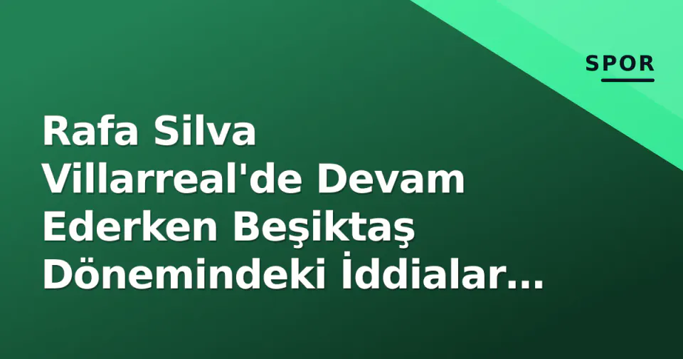 Rafa Silva Villarreal'de Devam Ederken Beşiktaş Dönemindeki İddialar Gündemde görseli