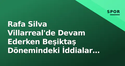 Rafa Silva Villarreal'de Devam Ederken Beşiktaş Dönemindeki İddialar Gündemde