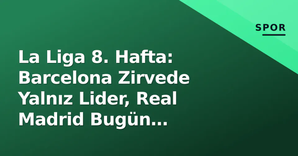 La Liga 8. Hafta: Barcelona Zirvede Yalnız Lider, Real Madrid Bugün Villarreal Sınavında görseli