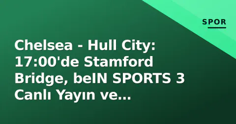 Chelsea - Hull City: 17:00'de Stamford Bridge, beIN SPORTS 3 Canlı Yayın ve Kadrolar