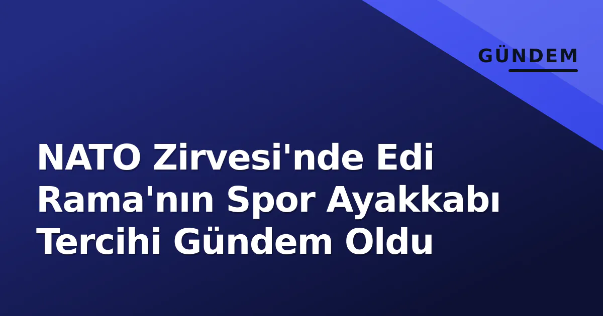 NATO Zirvesi'nde Edi Rama'nın Spor Ayakkabı Tercihi Gündem Oldu NATO Zirvesi'nde Edi Rama'nın Spor Ayakkabı Tercihi Gündem Oldu