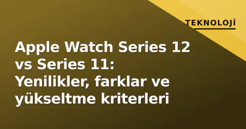 Apple Watch Series 12 vs Series 11: Yenilikler, farklar ve yükseltme kriterleri