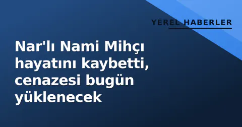 Nar'lı Nami Mihçı hayatını kaybetti, cenazesi bugün yüklenecek