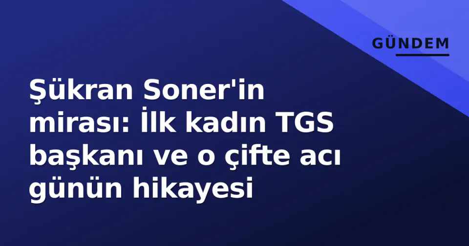 Şükran Soner'in mirası: İlk kadın TGS başkanı ve o çifte acı günün hikayesi görseli