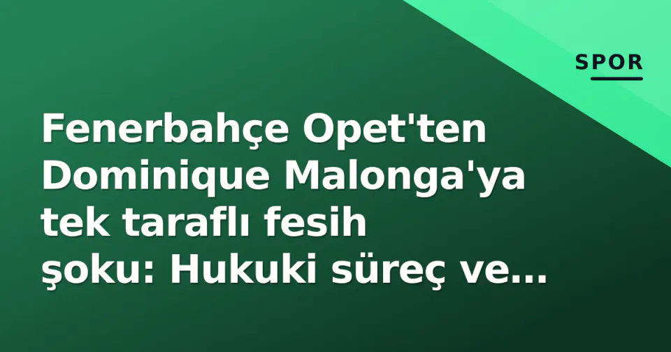 Fenerbahçe Opet'ten Dominique Malonga'ya tek taraflı fesih şoku: Hukuki süreç ve kadro boşluğu