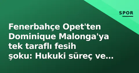 Fenerbahçe Opet'ten Dominique Malonga'ya tek taraflı fesih şoku: Hukuki süreç ve kadro boşluğu