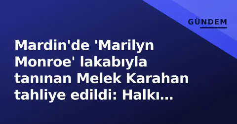 Mardin'de 'Marilyn Monroe' lakabıyla tanınan Melek Karahan tahliye edildi: Halkı yanıltma suçlamasındaki süreç bitti