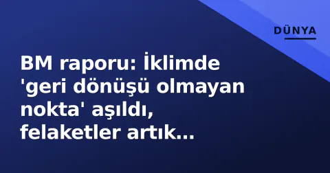 BM raporu: İklimde 'geri dönüşü olmayan nokta' aşıldı, felaketler artık kaçınılmaz