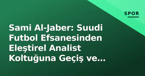 Sami Al-Jaber: Suudi Futbol Efsanesinden Eleştirel Analist Koltuğuna Geçiş ve Gündem Yorumları