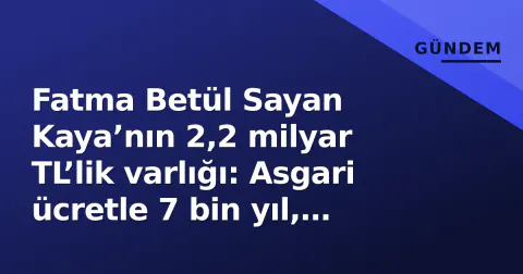 Fatma Betül Sayan Kaya’nın 2,2 milyar TL’lik varlığı: Asgari ücretle 7 bin yıl, çocuk desteğiyle 4,4 milyon aile