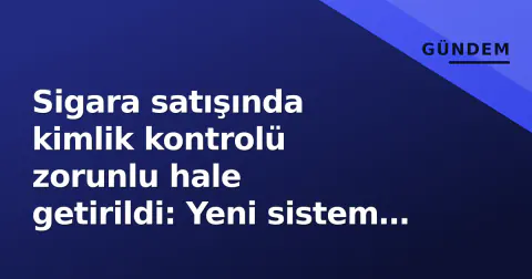 Sigara satışında kimlik kontrolü zorunlu hale getirildi: Yeni sistem bu tarihten itibaren işliyor