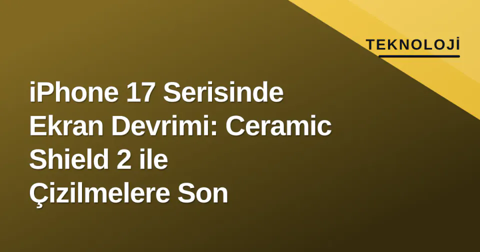 iPhone 17 Serisinde Ekran Devrimi: Ceramic Shield 2 ile Çizilmelere Son görseli