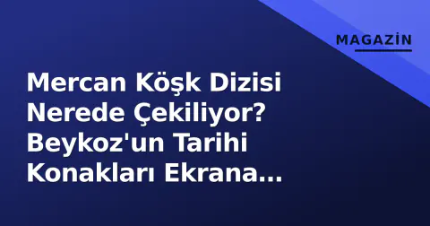 Mercan Köşk Dizisi Nerede Çekiliyor? Beykoz'un Tarihi Konakları Ekrana Taşıdı