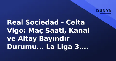 Real Sociedad - Celta Vigo: Maç Saati, Kanal ve Altay Bayındır Durumu... La Liga 3. Hafta Öncesi Tüm Detaylar