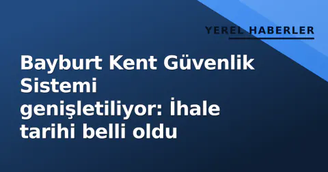 Bayburt Kent Güvenlik Sistemi genişletiliyor: İhale tarihi belli oldu