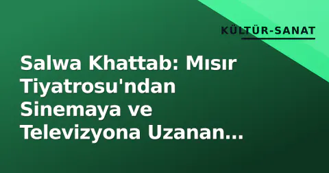 Salwa Khattab: Mısır Tiyatrosu'ndan Sinemaya ve Televizyona Uzanan Usta Oyuncunun Yol Haritası