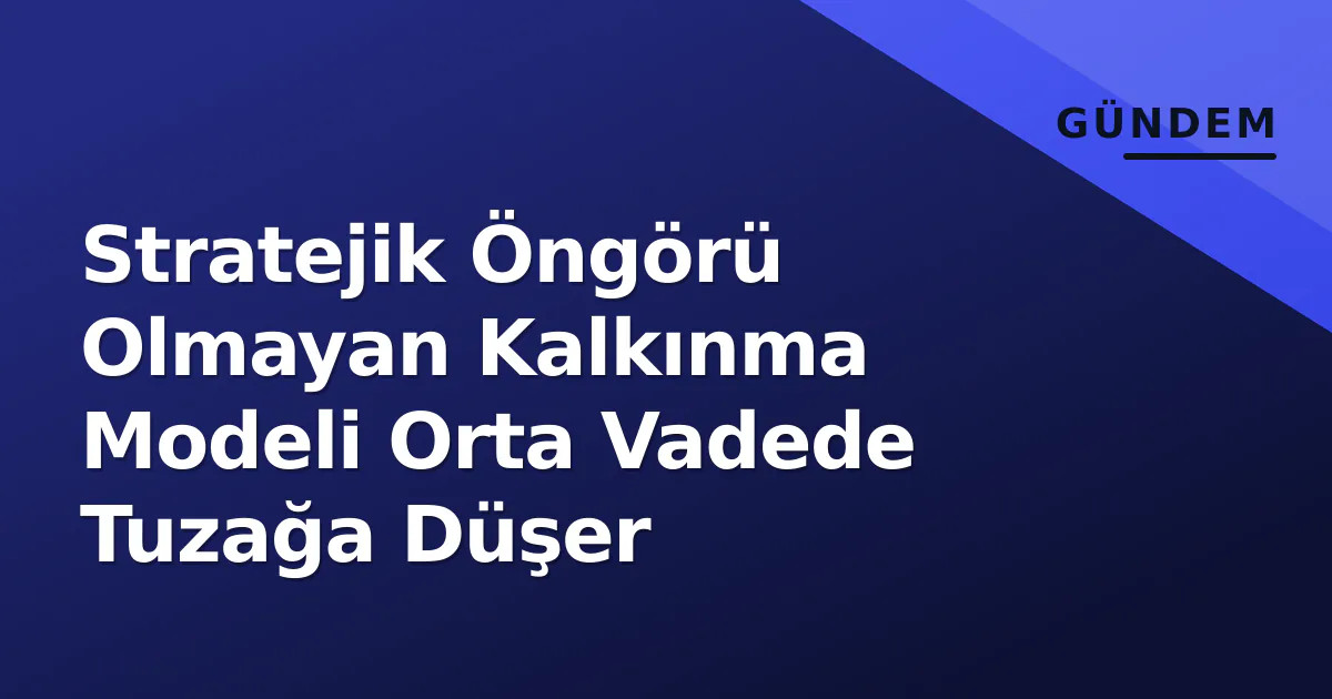 Stratejik Öngörü Olmayan Kalkınma Modeli Orta Vadede Tuzağa Düşer Stratejik Öngörü Olmayan Kalkınma Modeli Orta Vadede Tuzağa Düşer