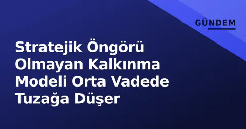 Stratejik Öngörü Olmayan Kalkınma Modeli Orta Vadede Tuzağa Düşer
