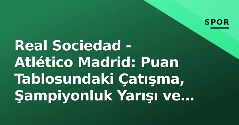 Real Sociedad - Atlético Madrid: Puan Tablosundaki Çatışma, Şampiyonluk Yarışı ve Reale Arena Denklemi görseli