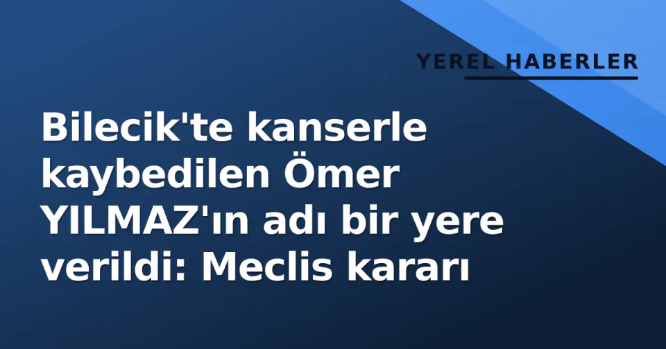 Bilecik'te kanserle kaybedilen Ömer YILMAZ'ın adı bir yere verildi: Meclis kararı görseli