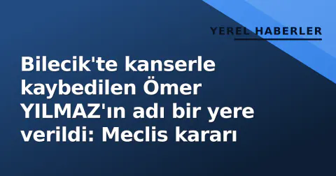 Bilecik'te kanserle kaybedilen Ömer YILMAZ'ın adı bir yere verildi: Meclis kararı