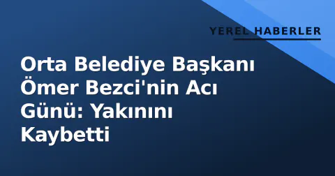 Orta Belediye Başkanı Ömer Bezci'nin Acı Günü: Yakınını Kaybetti