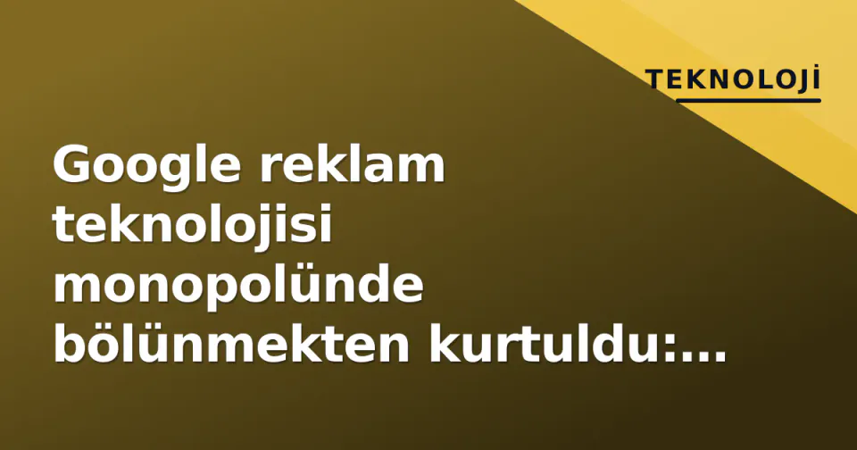 Google reklam teknolojisi monopolünde bölünmekten kurtuldu: Hakim satışı reddetti, davranışsal çözüm getirdi görseli