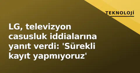 LG, televizyon casusluk iddialarına yanıt verdi: 'Sürekli kayıt yapmıyoruz'