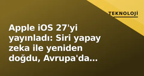 Apple iOS 27'yi yayınladı: Siri yapay zeka ile yeniden doğdu, Avrupa'da özellikler engellendi