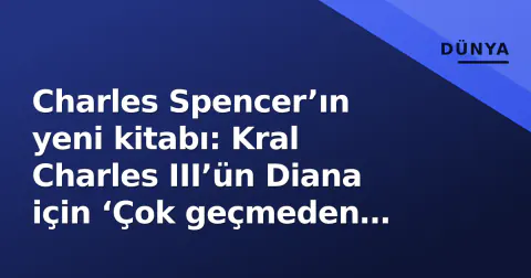 Charles Spencer’ın yeni kitabı: Kral Charles III’ün Diana için ‘Çok geçmeden unutacağız’ sözü ve çalınan manuscript krizi