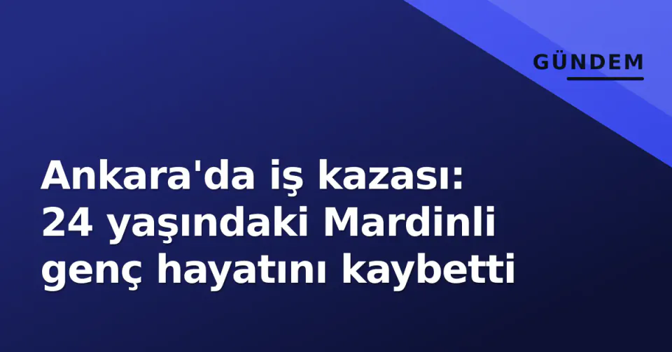 Ankara'da iş kazası: 24 yaşındaki Mardinli genç hayatını kaybetti görseli
