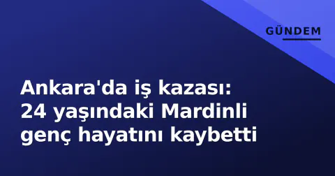 Ankara'da iş kazası: 24 yaşındaki Mardinli genç hayatını kaybetti