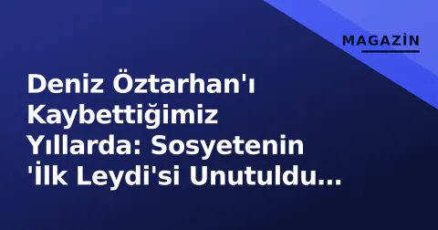 Deniz Öztarhan'ı Kaybettiğimiz Yıllarda: Sosyetenin 'İlk Leydi'si Unutuldu mu?