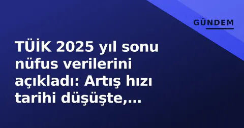 TÜİK 2025 yıl sonu nüfus verilerini açıkladı: Artış hızı tarihi düşüşte, İstanbul simülasyonda zirveyi kaybetti
