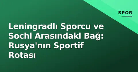 Leningradlı Sporcu ve Sochi Arasındaki Bağ: Rusya'nın Sportif Rotası