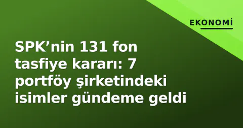 SPK’nin 131 fon tasfiye kararı: 7 portföy şirketindeki isimler gündeme geldi